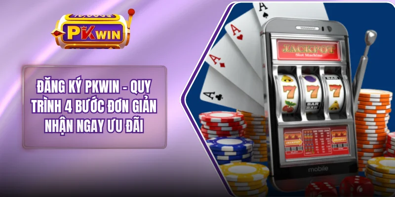 Đăng Ký PKWIN - Quy Trình 4 Bước Đơn Giản Nhận Ngay Ưu Đãi