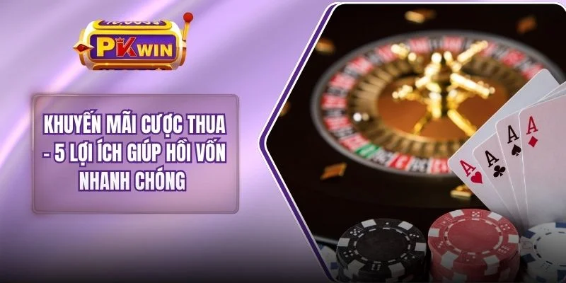 Khuyến Mãi Cược Thua - 5 Lợi Ích Giúp Hồi Vốn Nhanh Chóng