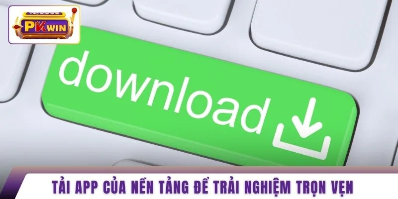 Tải app của nền tảng để trải nghiệm trọn vẹn